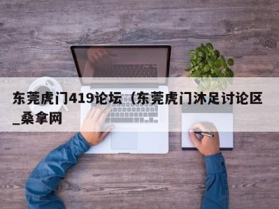 苏州东莞虎门419论坛（东莞虎门沐足讨论区 _桑拿网