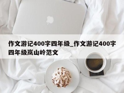 苏州作文游记400字四年级_作文游记400字四年级岚山岭范文 