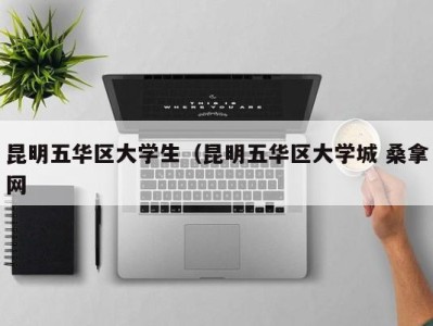 苏州昆明五华区大学生（昆明五华区大学城 桑拿网