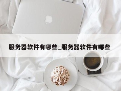 苏州服务器软件有哪些_服务器软件有哪些 