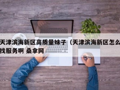 苏州天津滨海新区高质量妹子（天津滨海新区怎么找服务啊 桑拿网