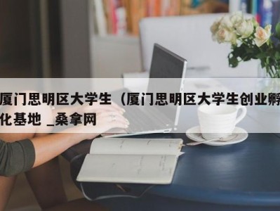 苏州厦门思明区大学生（厦门思明区大学生创业孵化基地 _桑拿网