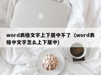 苏州word表格文字上下居中不了（word表格中文字怎么上下居中）