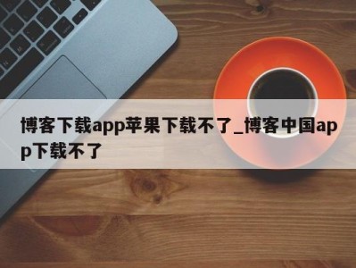 苏州博客下载app苹果下载不了_博客中国app下载不了 