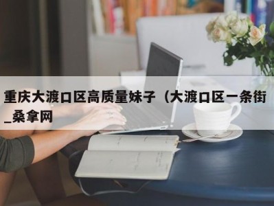 苏州重庆大渡口区高质量妹子（大渡口区一条街 _桑拿网