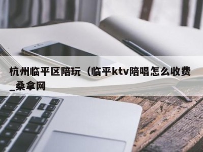 苏州杭州临平区陪玩（临平ktv陪唱怎么收费 _桑拿网