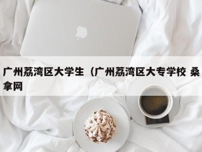 苏州广州荔湾区大学生（广州荔湾区大专学校 桑拿网