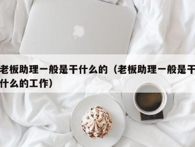 苏州老板助理一般是干什么的（老板助理一般是干什么的工作）