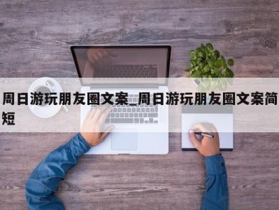 苏州周日游玩朋友圈文案_周日游玩朋友圈文案简短 