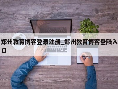 苏州郑州教育博客登录注册_郑州教育博客登陆入口 