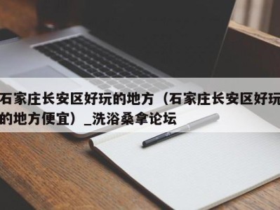 苏州石家庄长安区好玩的地方（石家庄长安区好玩的地方便宜）_洗浴桑拿论坛