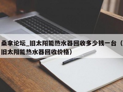 苏州桑拿论坛_旧太阳能热水器回收多少钱一台（旧太阳能热水器回收价格）