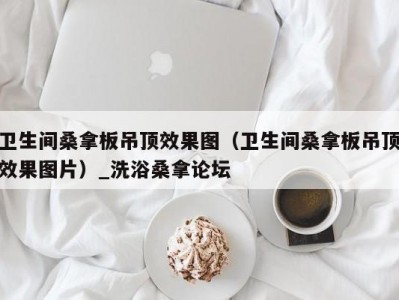 苏州卫生间桑拿板吊顶效果图（卫生间桑拿板吊顶效果图片）_洗浴桑拿论坛