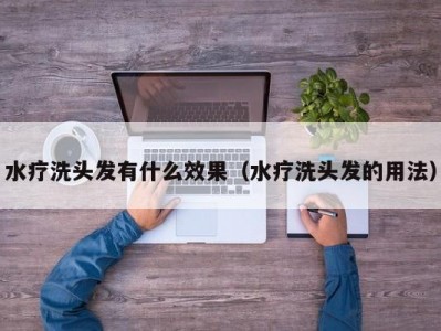 苏州水疗洗头发有什么效果（水疗洗头发的用法）