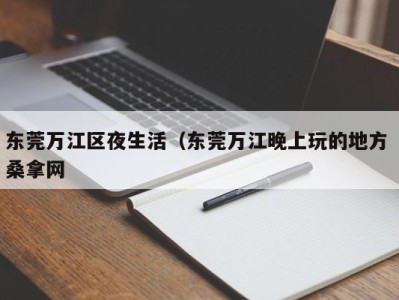 苏州东莞万江区夜生活（东莞万江晚上玩的地方 桑拿网