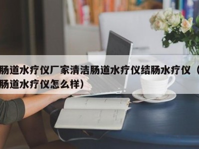 苏州肠道水疗仪厂家清洁肠道水疗仪结肠水疗仪（肠道水疗仪怎么样）