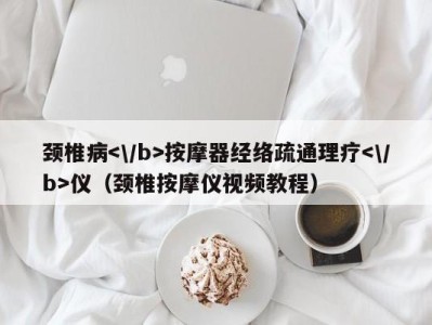 苏州颈椎病按摩器经络疏通理疗仪（颈椎按摩仪视频教程）