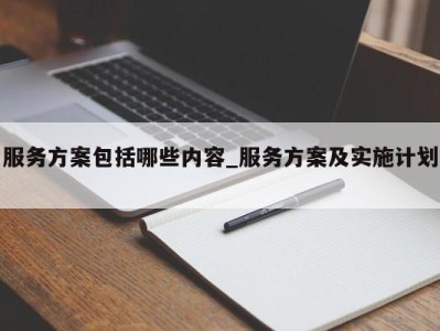 苏州服务方案包括哪些内容_服务方案及实施计划 