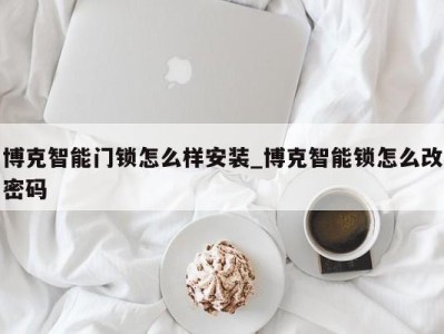 苏州博克智能门锁怎么样安装_博克智能锁怎么改密码 