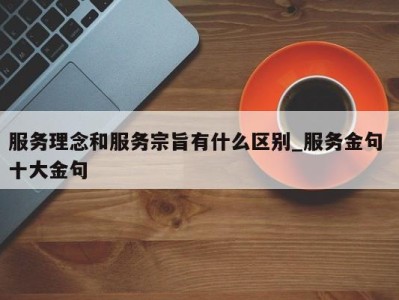 苏州服务理念和服务宗旨有什么区别_服务金句 十大金句 