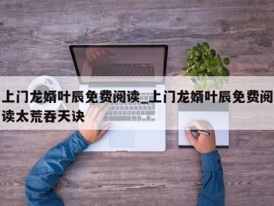 苏州上门龙婿叶辰免费阅读_上门龙婿叶辰免费阅读太荒吞天诀 