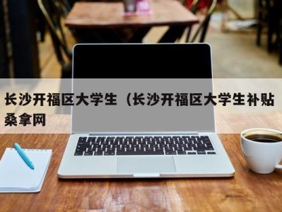 苏州长沙开福区大学生（长沙开福区大学生补贴 桑拿网