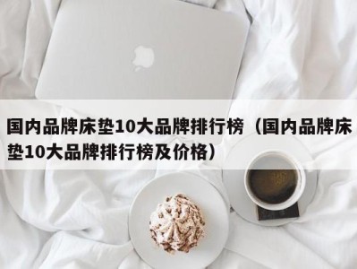 苏州国内品牌床垫10大品牌排行榜（国内品牌床垫10大品牌排行榜及价格）