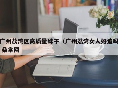 苏州广州荔湾区高质量妹子（广州荔湾女人好追吗 桑拿网