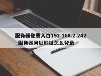 苏州服务器登录入口192.168.2.242_服务器网址地址怎么登录 