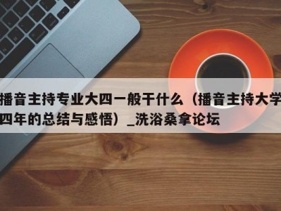 苏州播音主持专业大四一般干什么（播音主持大学四年的总结与感悟）_洗浴桑拿论坛