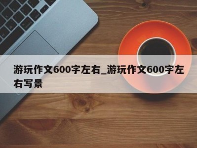 苏州游玩作文600字左右_游玩作文600字左右写景 