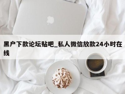 苏州黑户下款论坛贴吧_私人微信放款24小时在线 