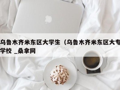 苏州乌鲁木齐米东区大学生（乌鲁木齐米东区大专学校 _桑拿网