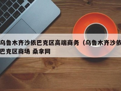 苏州乌鲁木齐沙依巴克区高端商务（乌鲁木齐沙依巴克区商场 桑拿网