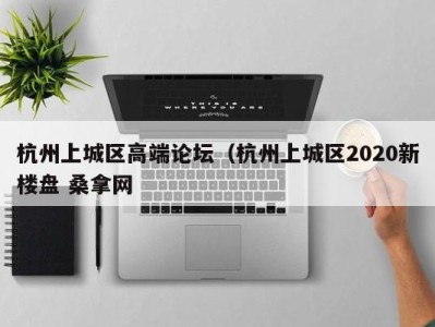 苏州杭州上城区高端论坛（杭州上城区2020新楼盘 桑拿网