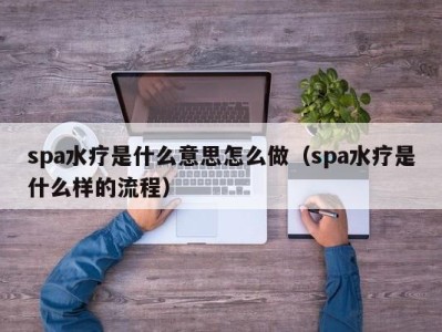 苏州spa水疗是什么意思怎么做（spa水疗是什么样的流程）