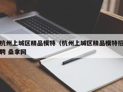 苏州杭州上城区精品模特（杭州上城区精品模特招聘 桑拿网