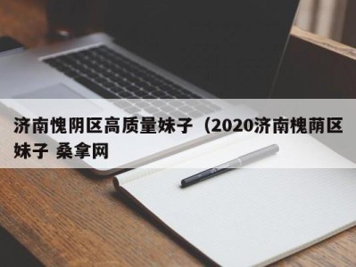 苏州济南愧阴区高质量妹子（2020济南槐荫区妹子 桑拿网