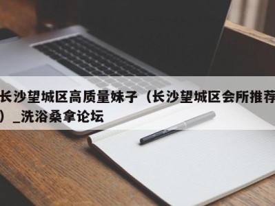 苏州长沙望城区高质量妹子（长沙望城区会所推荐）_洗浴桑拿论坛