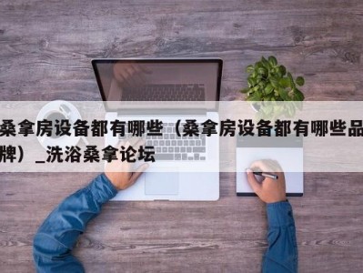 苏州桑拿房设备都有哪些（桑拿房设备都有哪些品牌）_洗浴桑拿论坛