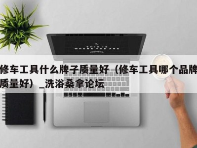 苏州修车工具什么牌子质量好（修车工具哪个品牌质量好）_洗浴桑拿论坛