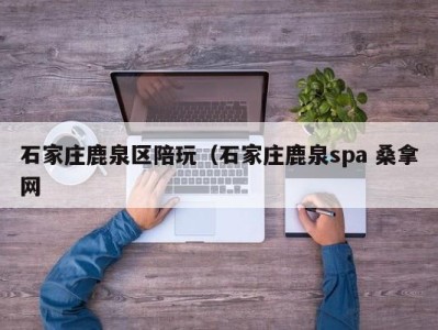 苏州石家庄鹿泉区陪玩（石家庄鹿泉spa 桑拿网