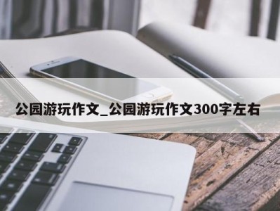 苏州公园游玩作文_公园游玩作文300字左右 