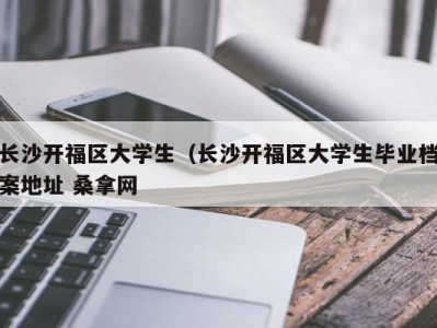 苏州长沙开福区大学生（长沙开福区大学生毕业档案地址 桑拿网