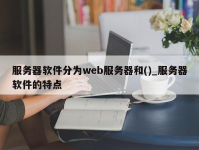 苏州服务器软件分为web服务器和()_服务器软件的特点 