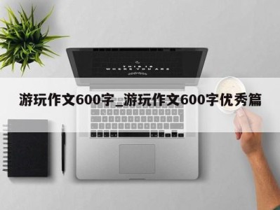 苏州游玩作文600字_游玩作文600字优秀篇 