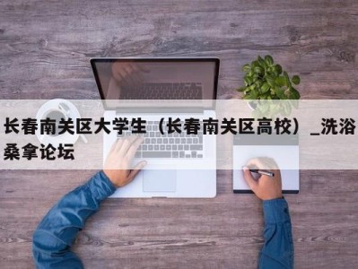 苏州长春南关区大学生（长春南关区高校）_洗浴桑拿论坛