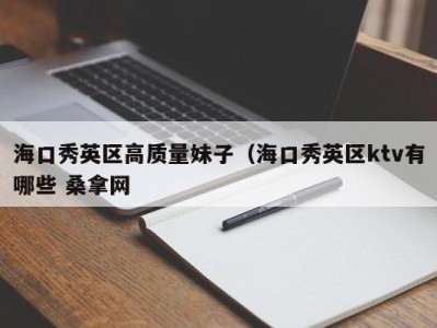 苏州海口秀英区高质量妹子（海口秀英区ktv有哪些 桑拿网