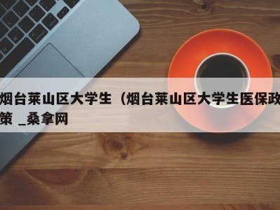 苏州烟台莱山区大学生（烟台莱山区大学生医保政策 _桑拿网