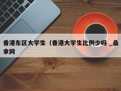 苏州香港东区大学生（香港大学生比例少吗 _桑拿网